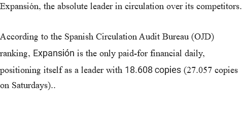 Expansión, the absolute leader in circulation over its competitors. According to the Spanish Circulation Audit Bureau (OJD) ranking, Expansión is the only paid-for financial daily, positioning itself as a leader with 18.608 copies (27.057 copies on Saturdays)..